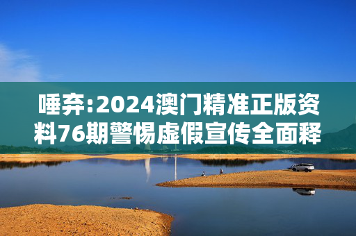 唾弃:2024澳门精准正版资料76期警惕虚假宣传全面释义