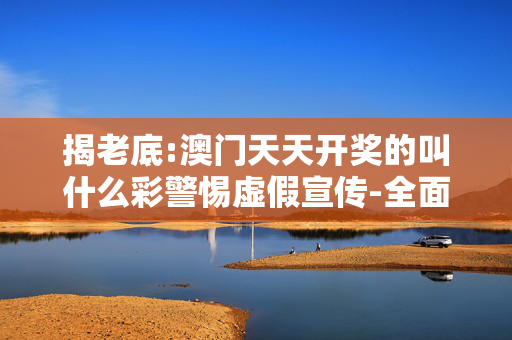 揭老底:澳门天天开奖的叫什么彩警惕虚假宣传-全面释义