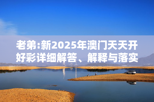 老弟:新2025年澳门天天开好彩详细解答、解释与落实