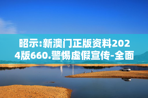 昭示:新澳门正版资料2024版660.警惕虚假宣传-全面释义