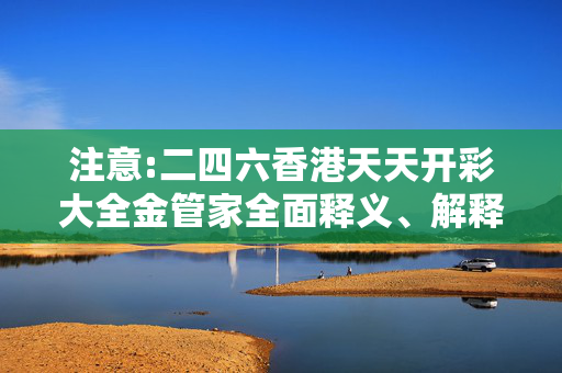 注意:二四六香港天天开彩大全金管家全面释义、解释与落实