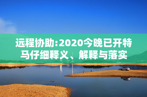 远程协助:2020今晚已开特马仔细释义、解释与落实