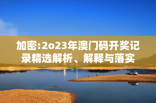 加密:2o23年澳门码开奖记录精选解析、解释与落实