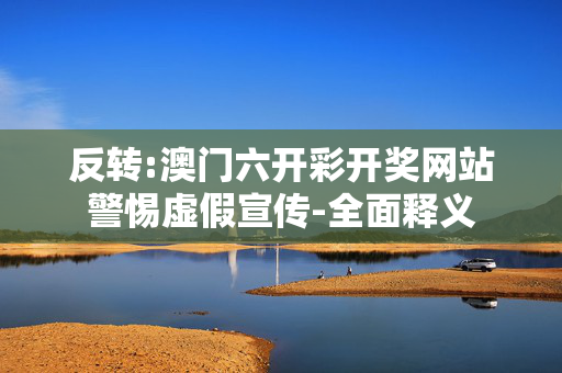 反转:澳门六开彩开奖网站警惕虚假宣传-全面释义