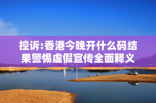 控诉:香港今晚开什么码结果警惕虚假宣传全面释义