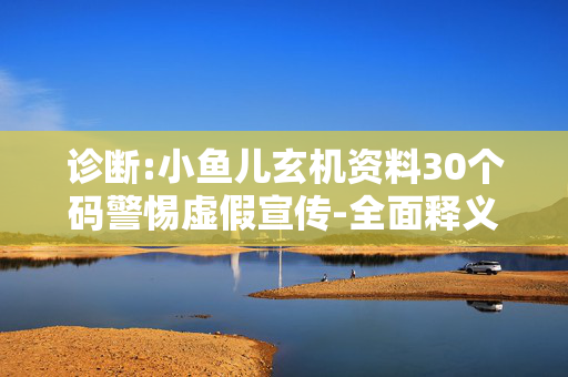 诊断:小鱼儿玄机资料30个码警惕虚假宣传-全面释义、解释与落实