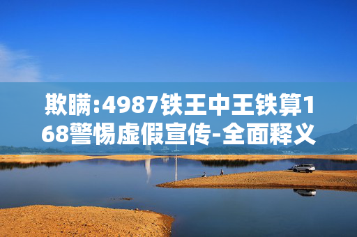 欺瞒:4987铁王中王铁算168警惕虚假宣传-全面释义