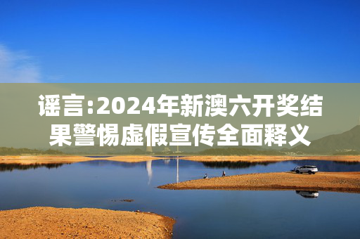 谣言:2024年新澳六开奖结果警惕虚假宣传全面释义