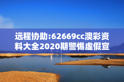 远程协助:62669cc澳彩资料大全2020期警惕虚假宣传、全面解答与解释