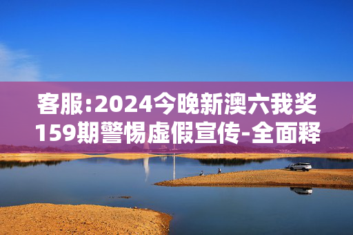 客服:2024今晚新澳六我奖159期警惕虚假宣传-全面释义