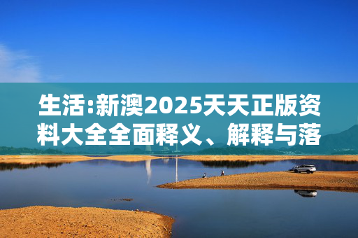 生活:新澳2025天天正版资料大全全面释义、解释与落实