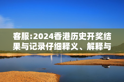 客服:2024香港历史开奖结果与记录仔细释义、解释与落实