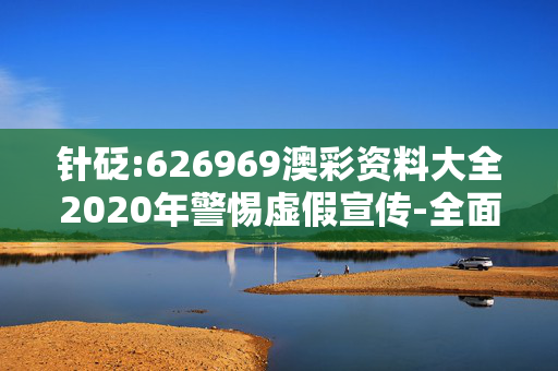 针砭:626969澳彩资料大全2020年警惕虚假宣传-全面释义