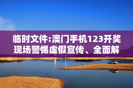 临时文件:澳门手机123开奖现场警惕虚假宣传、全面解答