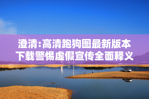 澄清:高清跑狗图最新版本下载警惕虚假宣传全面释义