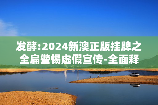 发酵:2024新澳正版挂牌之全扁警惕虚假宣传-全面释义、解释与落实