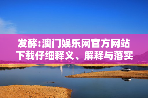 发酵:澳门娱乐网官方网站下载仔细释义、解释与落实