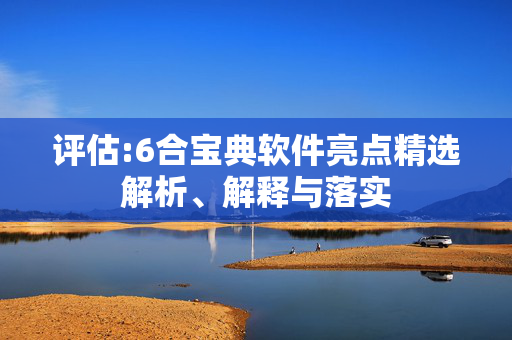评估:6合宝典软件亮点精选解析、解释与落实