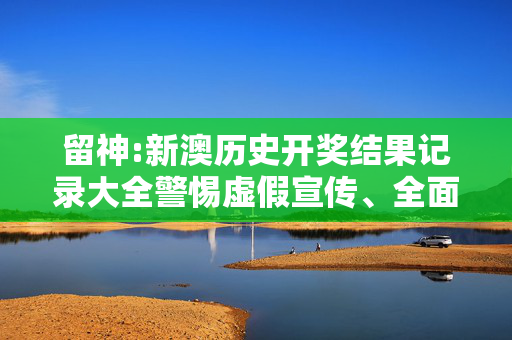 留神:新澳历史开奖结果记录大全警惕虚假宣传、全面解答