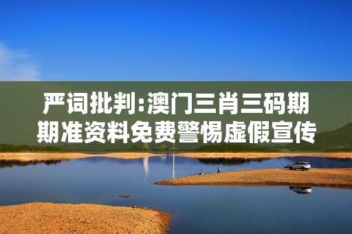 严词批判:澳门三肖三码期期准资料免费警惕虚假宣传、全面解答与解释