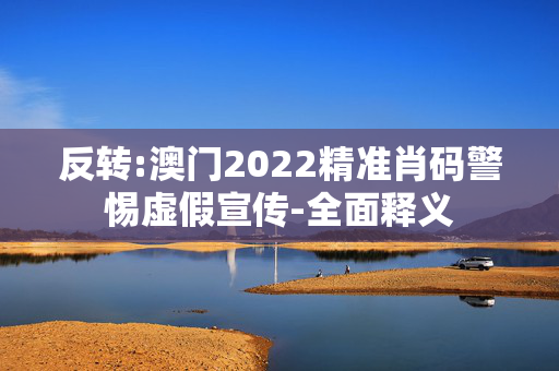 反转:澳门2022精准肖码警惕虚假宣传-全面释义