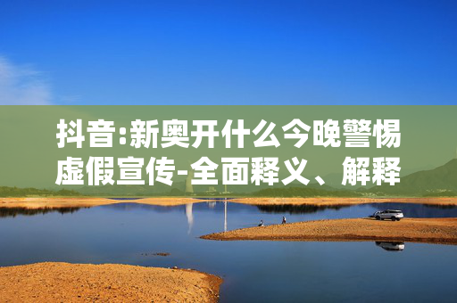 抖音:新奥开什么今晚警惕虚假宣传-全面释义、解释与落实