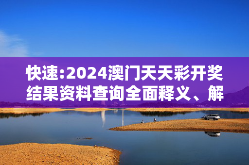 快速:2024澳门天天彩开奖结果资料查询全面释义、解释与落实