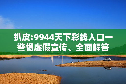 扒皮:9944天下彩线入口一警惕虚假宣传、全面解答