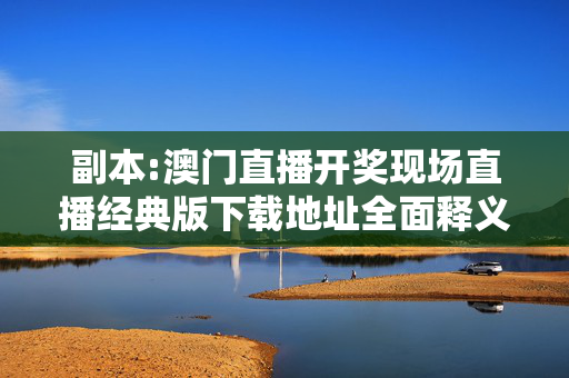副本:澳门直播开奖现场直播经典版下载地址全面释义、解释与落实