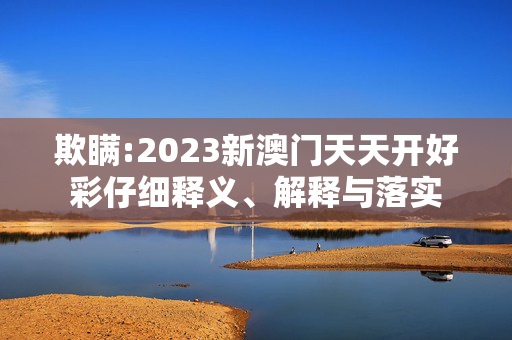 欺瞒:2023新澳门天天开好彩仔细释义、解释与落实
