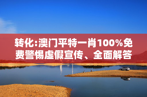 转化:澳门平特一肖100%免费警惕虚假宣传、全面解答