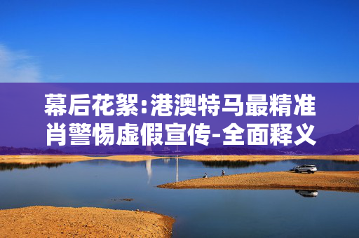 幕后花絮:港澳特马最精准肖警惕虚假宣传-全面释义