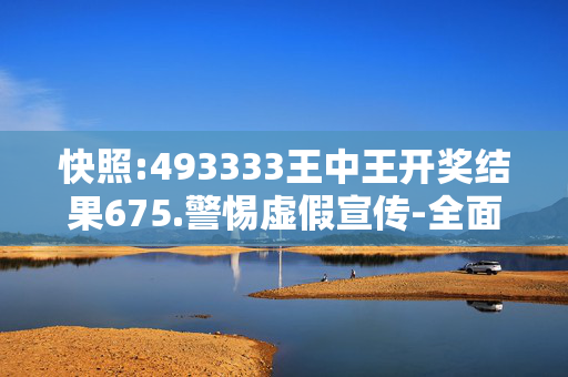快照:493333王中王开奖结果675.警惕虚假宣传-全面释义、解释与落实