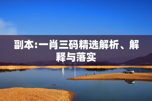 副本:一肖三码精选解析、解释与落实