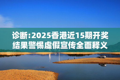 诊断:2025香港近15期开奖结果警惕虚假宣传全面释义