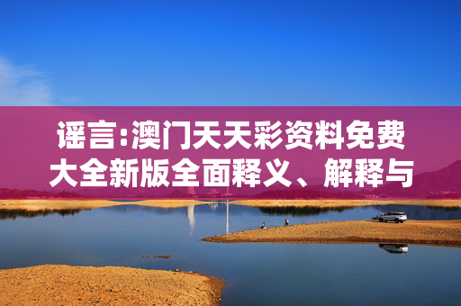 谣言:澳门天天彩资料免费大全新版全面释义、解释与落实