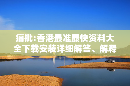 痛批:香港最准最快资料大全下载安装详细解答、解释与落实