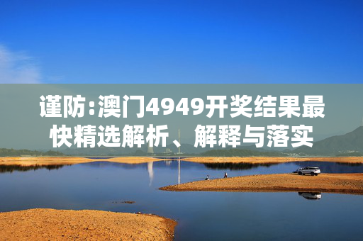 谨防:澳门4949开奖结果最快精选解析、解释与落实
