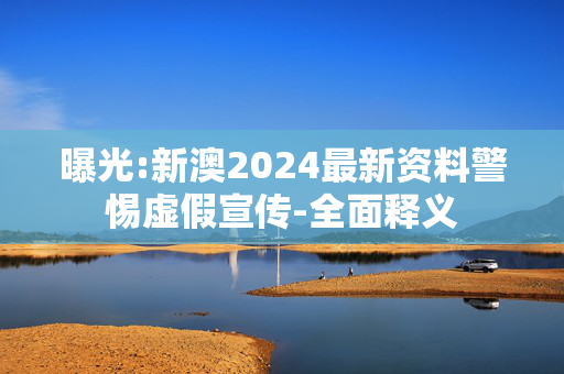 曝光:新澳2024最新资料警惕虚假宣传-全面释义