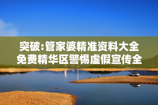 突破:管家婆精准资料大全免费精华区警惕虚假宣传全面释义