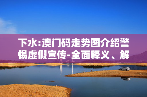 下水:澳门码走势图介绍警惕虚假宣传-全面释义、解释与落实