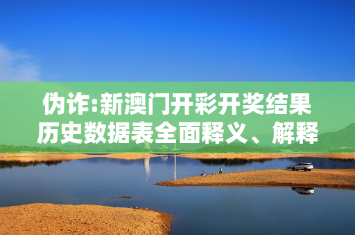 伪诈:新澳门开彩开奖结果历史数据表全面释义、解释与落实