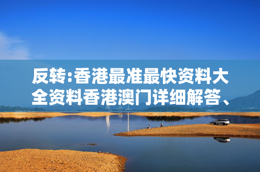 反转:香港最准最快资料大全资料香港澳门详细解答、解释与落实