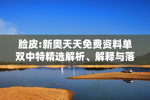 脸皮:新奥天天免费资料单双中特精选解析、解释与落实