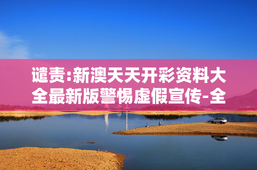 谴责:新澳天天开彩资料大全最新版警惕虚假宣传-全面释义