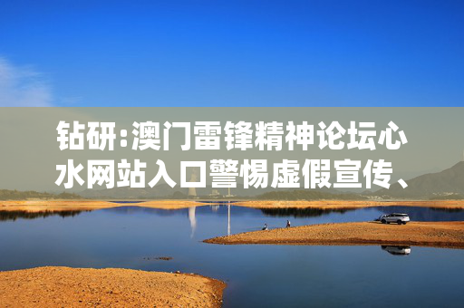 钻研:澳门雷锋精神论坛心水网站入口警惕虚假宣传、全面解答