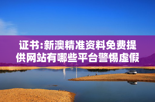 证书:新澳精准资料免费提供网站有哪些平台警惕虚假宣传全面释义