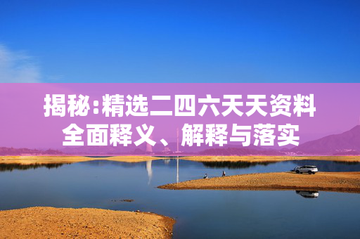 揭秘:精选二四六天天资料全面释义、解释与落实