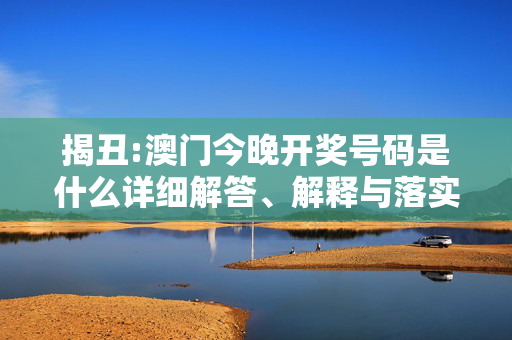 揭丑:澳门今晚开奖号码是什么详细解答、解释与落实