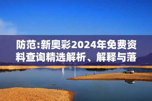 防范:新奥彩2024年免费资料查询精选解析、解释与落实